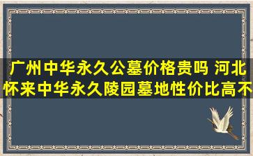 广州中华永久公墓价格贵吗 河北怀来中华永久陵园墓地性价比高不高